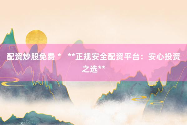 配资炒股免费 *   **正规安全配资平台：安心投资之选**