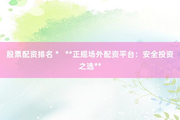股票配资排名 *   **正规场外配资平台：安全投资之选**
