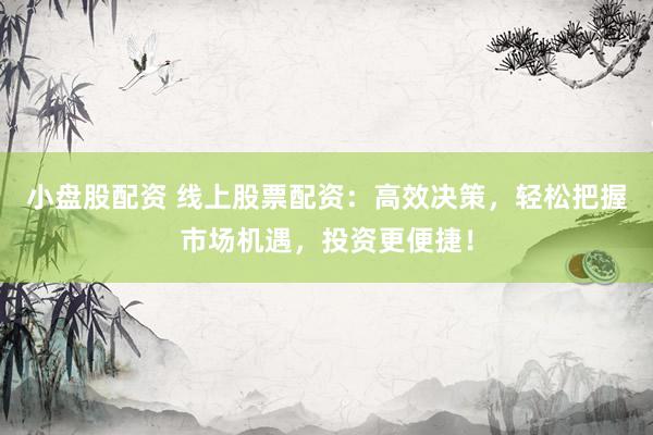 小盘股配资 线上股票配资：高效决策，轻松把握市场机遇，投资更便捷！