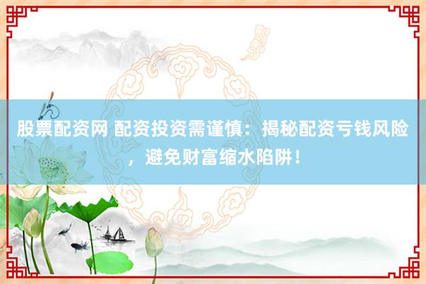 股票配资网 配资投资需谨慎：揭秘配资亏钱风险，避免财富缩水陷阱！