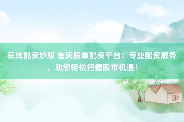 在线配资炒股 重庆股票配资平台：专业配资服务，助您轻松把握股市机遇！
