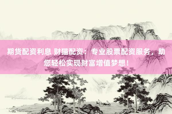 期货配资利息 财猫配资：专业股票配资服务，助您轻松实现财富增值梦想！