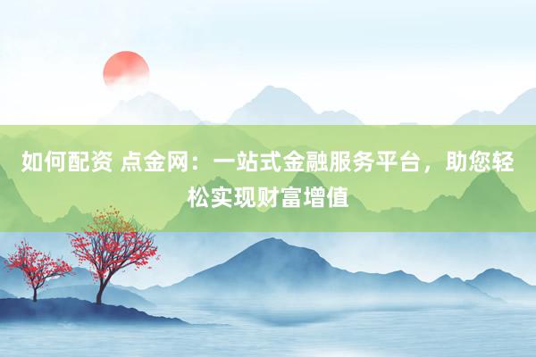 如何配资 点金网：一站式金融服务平台，助您轻松实现财富增值