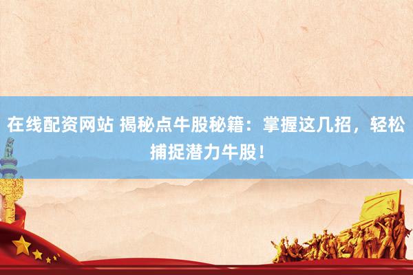 在线配资网站 揭秘点牛股秘籍：掌握这几招，轻松捕捉潜力牛股！