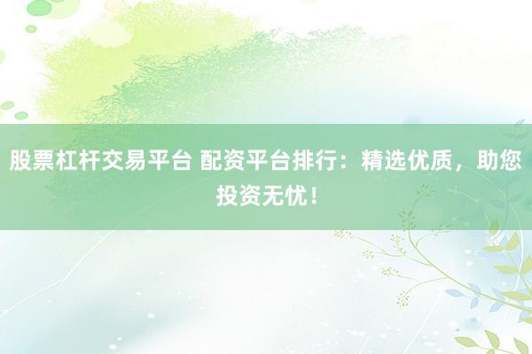 股票杠杆交易平台 配资平台排行：精选优质，助您投资无忧！