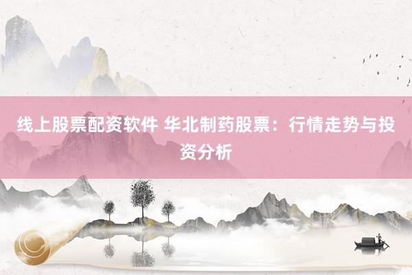 线上股票配资软件 华北制药股票：行情走势与投资分析
