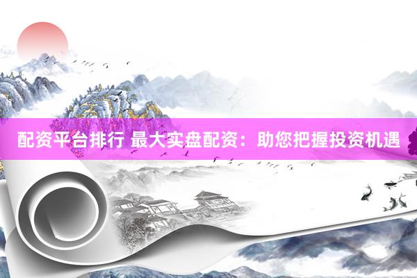 配资平台排行 最大实盘配资：助您把握投资机遇