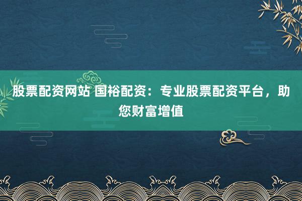 股票配资网站 国裕配资：专业股票配资平台，助您财富增值