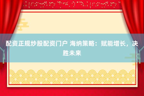 配资正规炒股配资门户 海纳策略：赋能增长，决胜未来