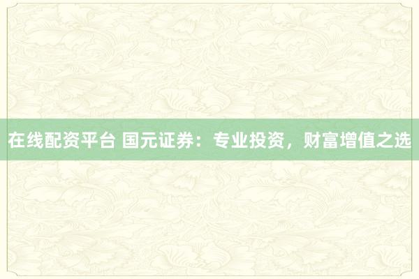 在线配资平台 国元证券：专业投资，财富增值之选