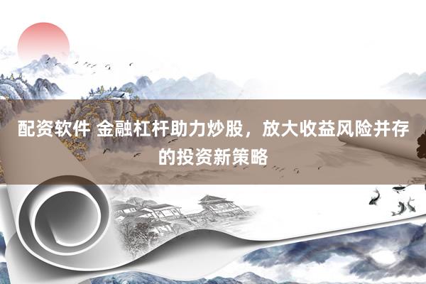 配资软件 金融杠杆助力炒股，放大收益风险并存的投资新策略