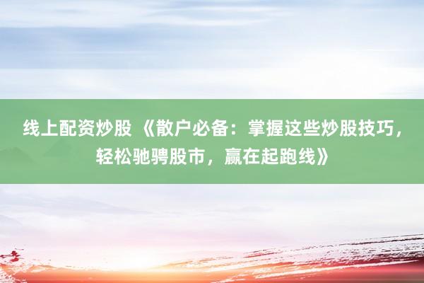 线上配资炒股 《散户必备：掌握这些炒股技巧，轻松驰骋股市，赢在起跑线》