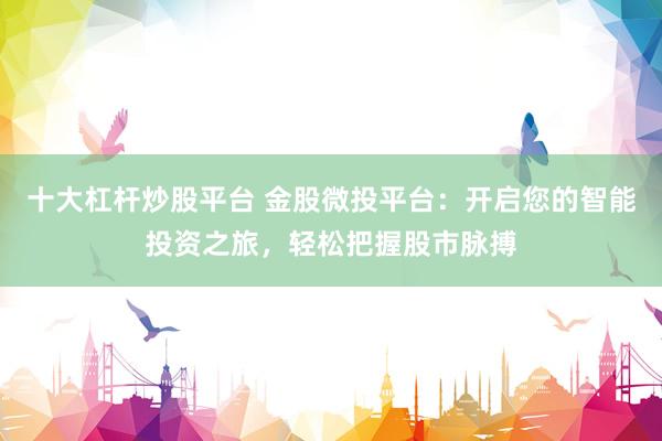 十大杠杆炒股平台 金股微投平台：开启您的智能投资之旅，轻松把握股市脉搏
