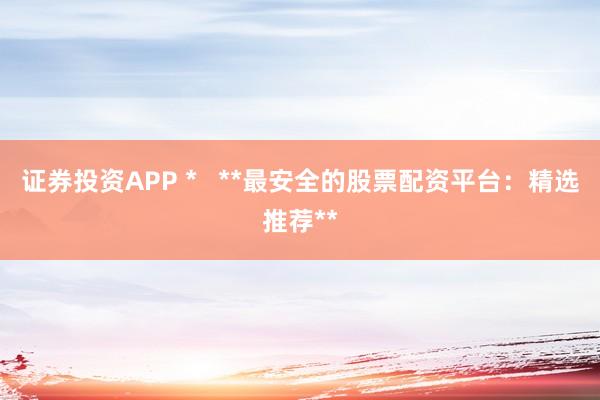 证券投资APP *   **最安全的股票配资平台：精选推荐**
