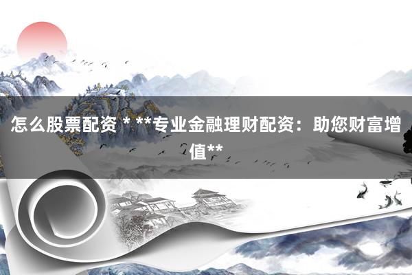 怎么股票配资 * **专业金融理财配资：助您财富增值**