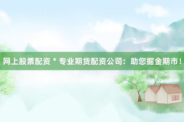 网上股票配资 * 专业期货配资公司：助您掘金期市！