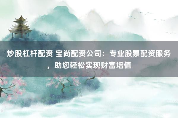 炒股杠杆配资 宝尚配资公司：专业股票配资服务，助您轻松实现财富增值