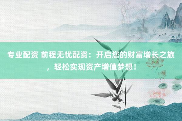 专业配资 前程无忧配资：开启您的财富增长之旅，轻松实现资产增值梦想！