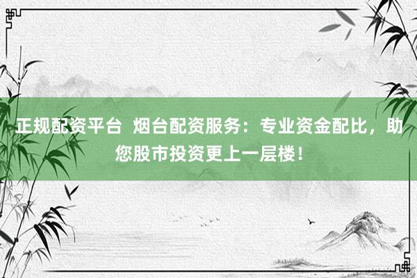 正规配资平台  烟台配资服务：专业资金配比，助您股市投资更上一层楼！