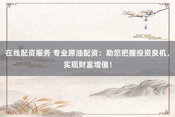 在线配资服务 专业原油配资：助您把握投资良机，实现财富增值！