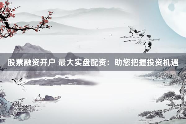 股票融资开户 最大实盘配资：助您把握投资机遇