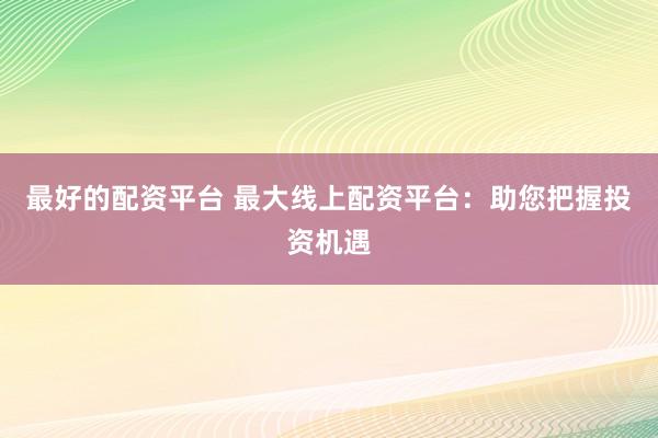 最好的配资平台 最大线上配资平台：助您把握投资机遇