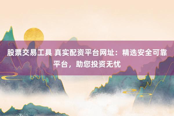 股票交易工具 真实配资平台网址：精选安全可靠平台，助您投资无忧