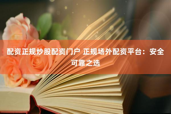 配资正规炒股配资门户 正规场外配资平台：安全可靠之选