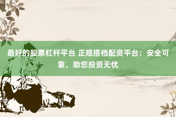 最好的股票杠杆平台 正规搭档配资平台：安全可靠，助您投资无忧