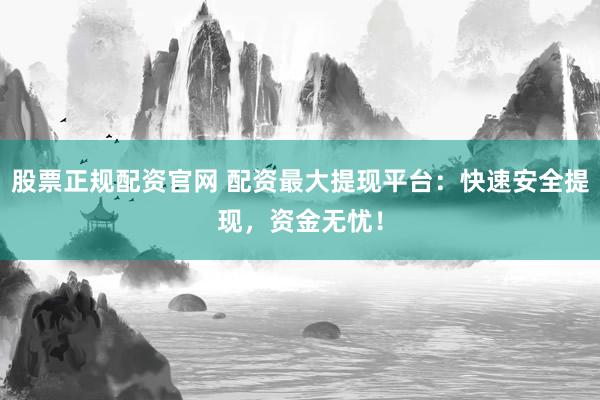 股票正规配资官网 配资最大提现平台：快速安全提现，资金无忧！