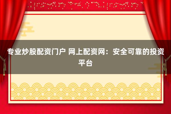 专业炒股配资门户 网上配资网：安全可靠的投资平台