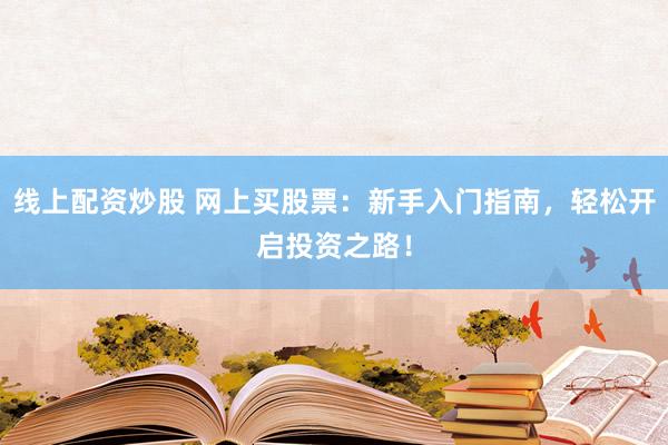 线上配资炒股 网上买股票：新手入门指南，轻松开启投资之路！