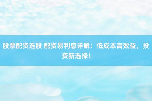 股票配资选股 配资易利息详解：低成本高效益，投资新选择！