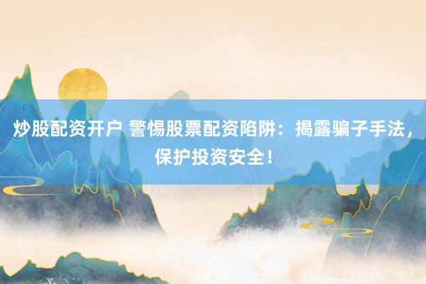 炒股配资开户 警惕股票配资陷阱：揭露骗子手法，保护投资安全！