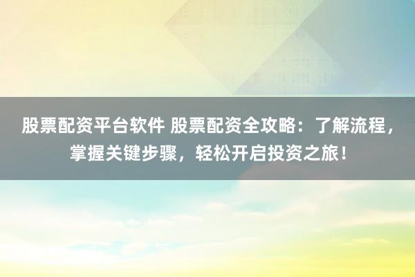 股票配资平台软件 股票配资全攻略：了解流程，掌握关键步骤，轻松开启投资之旅！