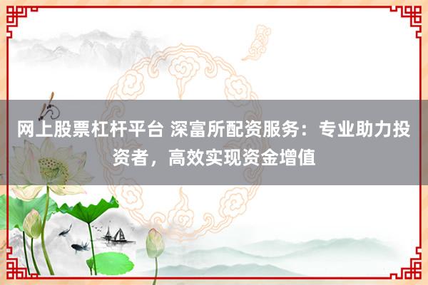 网上股票杠杆平台 深富所配资服务：专业助力投资者，高效实现资金增值