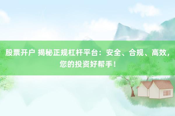 股票开户 揭秘正规杠杆平台：安全、合规、高效，您的投资好帮手！