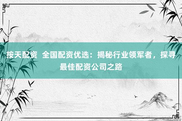按天配资  全国配资优选：揭秘行业领军者，探寻最佳配资公司之路
