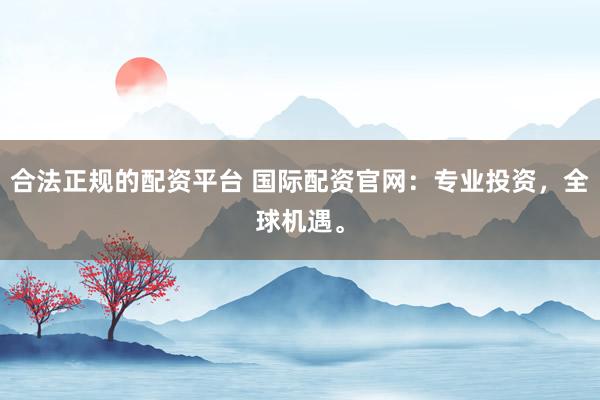 合法正规的配资平台 国际配资官网：专业投资，全球机遇。