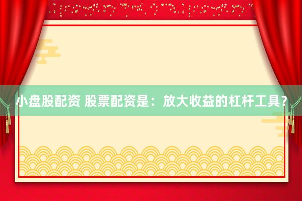 小盘股配资 股票配资是：放大收益的杠杆工具？