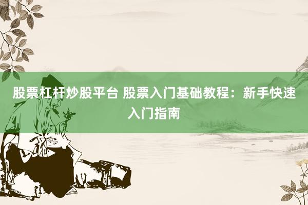 股票杠杆炒股平台 股票入门基础教程：新手快速入门指南