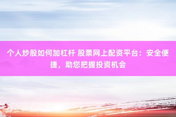 个人炒股如何加杠杆 股票网上配资平台：安全便捷，助您把握投资机会