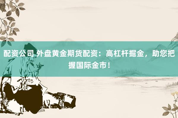 配资公司 外盘黄金期货配资：高杠杆掘金，助您把握国际金市！