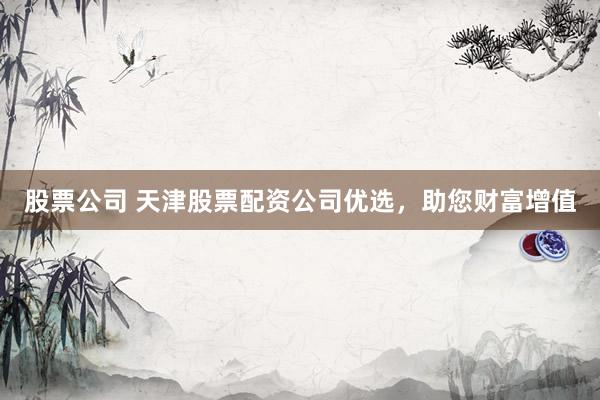 股票公司 天津股票配资公司优选，助您财富增值