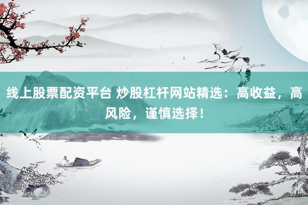 线上股票配资平台 炒股杠杆网站精选：高收益，高风险，谨慎选择！
