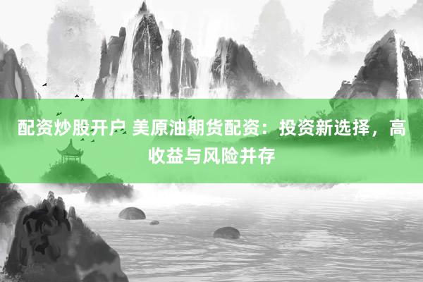 配资炒股开户 美原油期货配资：投资新选择，高收益与风险并存