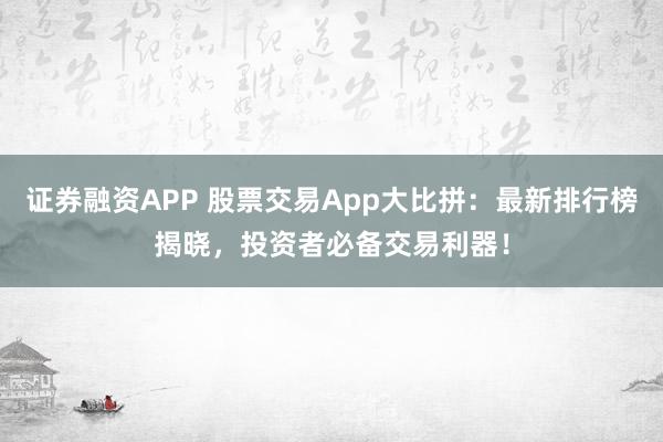 证券融资APP 股票交易App大比拼：最新排行榜揭晓，投资者必备交易利器！
