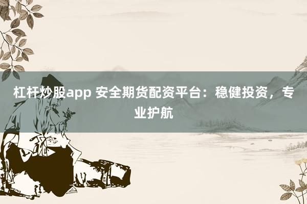 杠杆炒股app 安全期货配资平台：稳健投资，专业护航