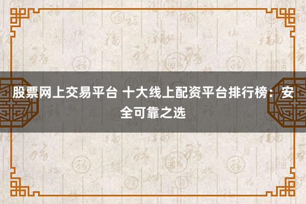 股票网上交易平台 十大线上配资平台排行榜：安全可靠之选