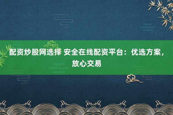 配资炒股网选择 安全在线配资平台：优选方案，放心交易
